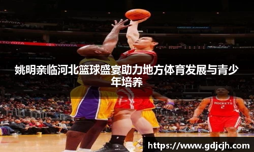 姚明亲临河北篮球盛宴助力地方体育发展与青少年培养