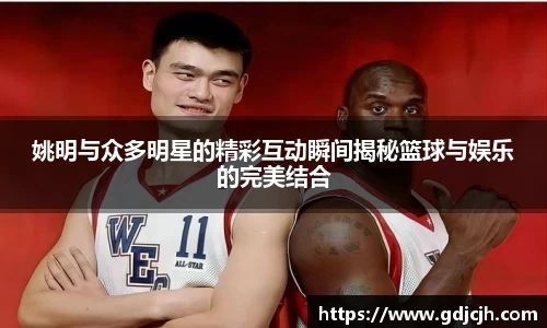 姚明与众多明星的精彩互动瞬间揭秘篮球与娱乐的完美结合