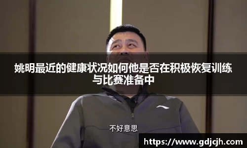 姚明最近的健康状况如何他是否在积极恢复训练与比赛准备中