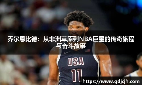 乔尔恩比德：从非洲草原到NBA巨星的传奇旅程与奋斗故事
