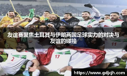 友谊赛聚焦土耳其与伊朗两国足球实力的对决与友谊的碰撞