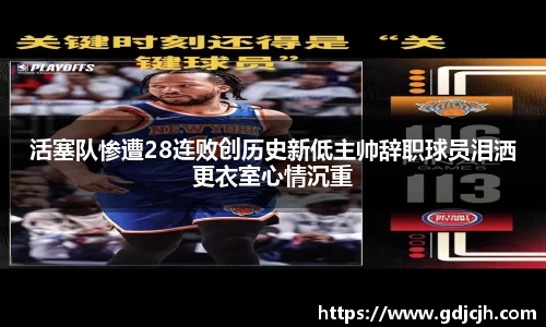 活塞队惨遭28连败创历史新低主帅辞职球员泪洒更衣室心情沉重