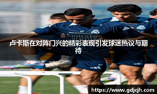 卢卡斯在对阵门兴的精彩表现引发球迷热议与期待