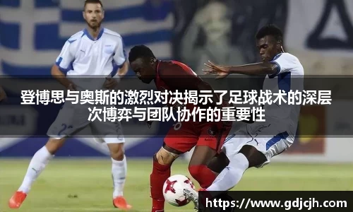 登博思与奥斯的激烈对决揭示了足球战术的深层次博弈与团队协作的重要性