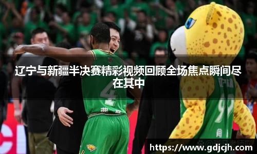 辽宁与新疆半决赛精彩视频回顾全场焦点瞬间尽在其中