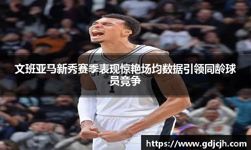 文班亚马新秀赛季表现惊艳场均数据引领同龄球员竞争