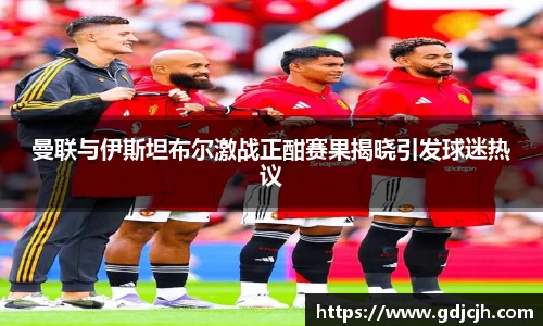 曼联与伊斯坦布尔激战正酣赛果揭晓引发球迷热议