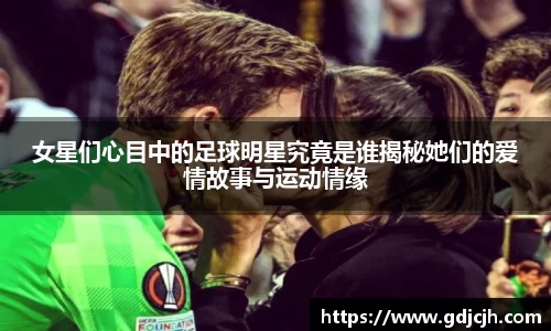 女星们心目中的足球明星究竟是谁揭秘她们的爱情故事与运动情缘